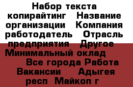 Набор текста-копирайтинг › Название организации ­ Компания-работодатель › Отрасль предприятия ­ Другое › Минимальный оклад ­ 20 000 - Все города Работа » Вакансии   . Адыгея респ.,Майкоп г.